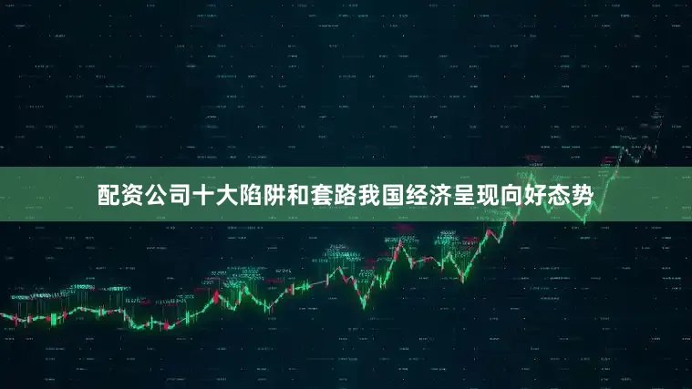 配资公司十大陷阱和套路我国经济呈现向好态势