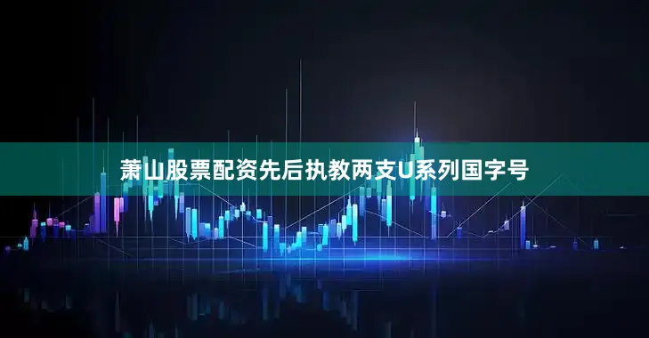 萧山股票配资先后执教两支U系列国字号