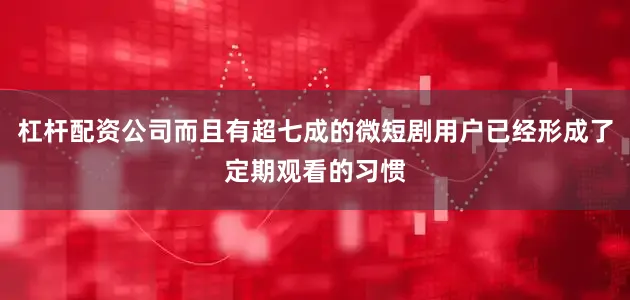 杠杆配资公司而且有超七成的微短剧用户已经形成了定期观看的习惯