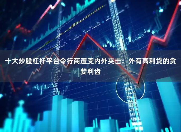 十大炒股杠杆平台令行商遭受内外夹击：外有高利贷的贪婪利齿