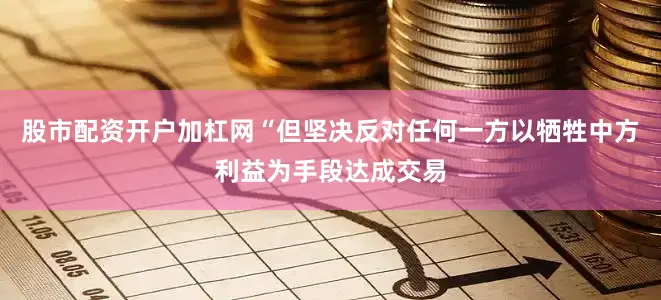 股市配资开户加杠网“但坚决反对任何一方以牺牲中方利益为手段达成交易