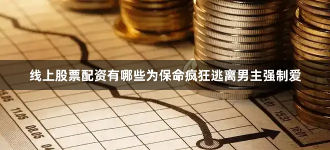 线上股票配资有哪些为保命疯狂逃离男主强制爱