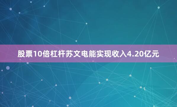 股票10倍杠杆苏文电能实现收入4.20亿元
