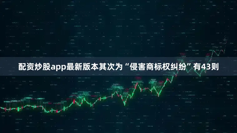 配资炒股app最新版本其次为“侵害商标权纠纷”有43则