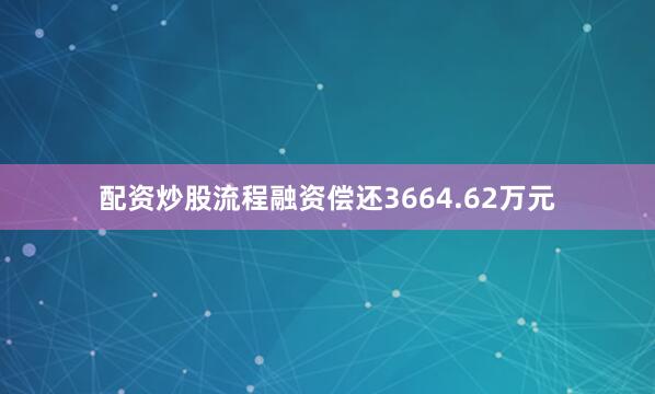 配资炒股流程融资偿还3664.62万元