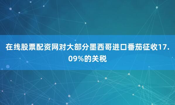 在线股票配资网对大部分墨西哥进口番茄征收17.09%的关税