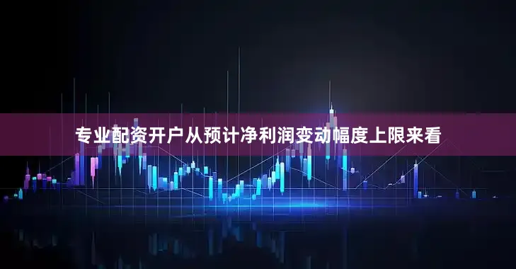 专业配资开户　　从预计净利润变动幅度上限来看