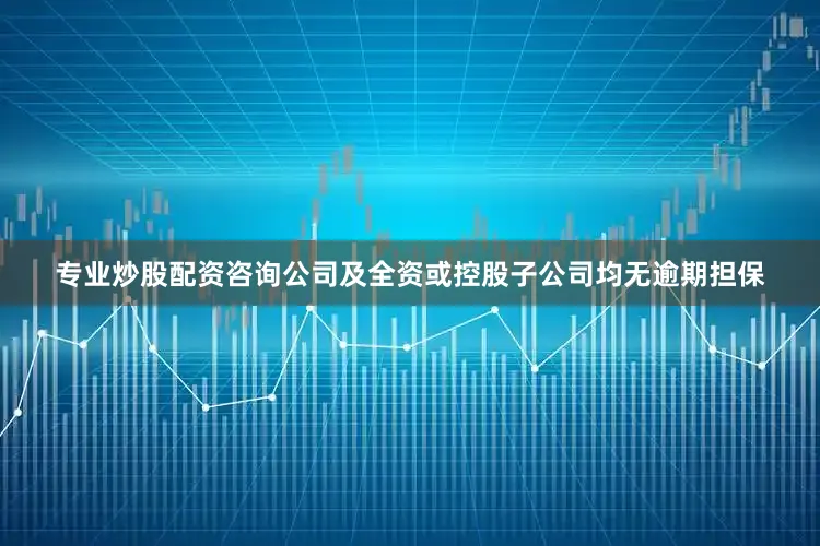 专业炒股配资咨询公司及全资或控股子公司均无逾期担保