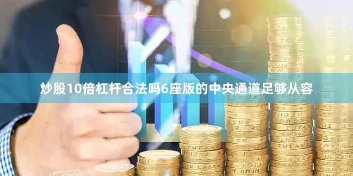 炒股10倍杠杆合法吗6座版的中央通道足够从容