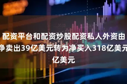 配资平台和配资炒股配资私人外资由净卖出39亿美元转为净买入318亿美元