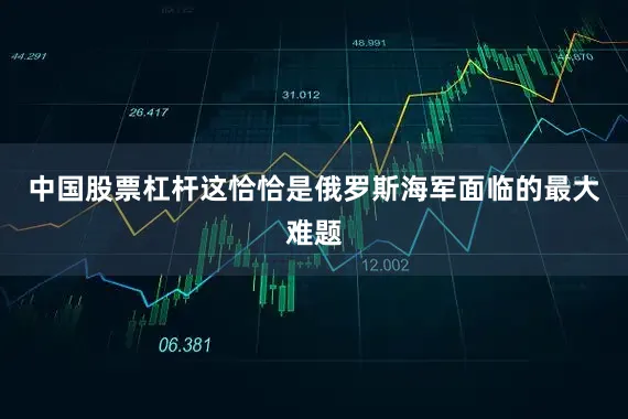 中国股票杠杆这恰恰是俄罗斯海军面临的最大难题