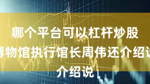 哪个平台可以杠杆炒股博物馆执行馆长周伟还介绍说