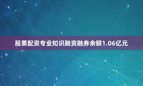 股票配资专业知识融资融券余额1.06亿元