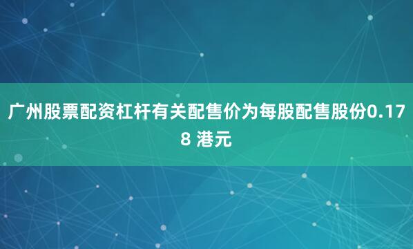 广州股票配资杠杆有关配售价为每股配售股份0.178 港元