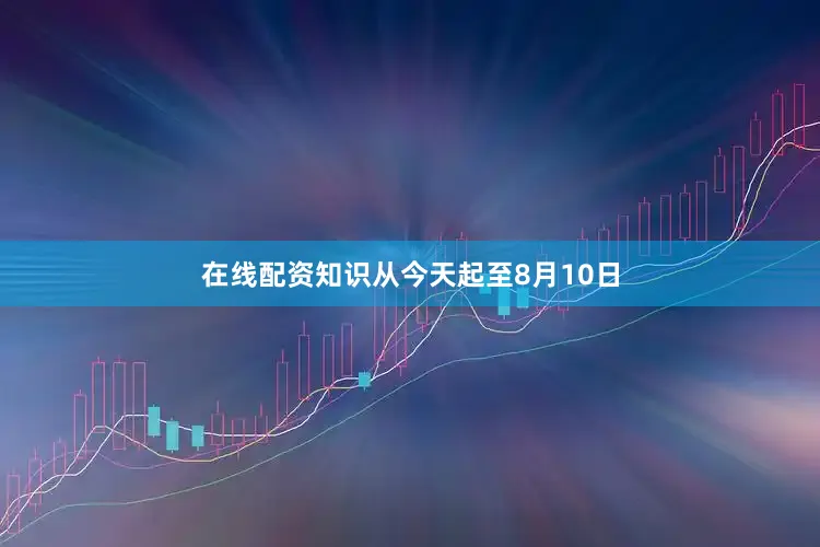 在线配资知识从今天起至8月10日