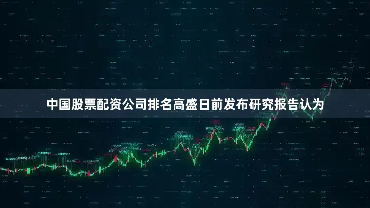 中国股票配资公司排名高盛日前发布研究报告认为