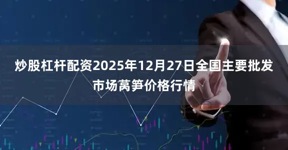 炒股杠杆配资2025年12月27日全国主要批发市场莴笋价格行情