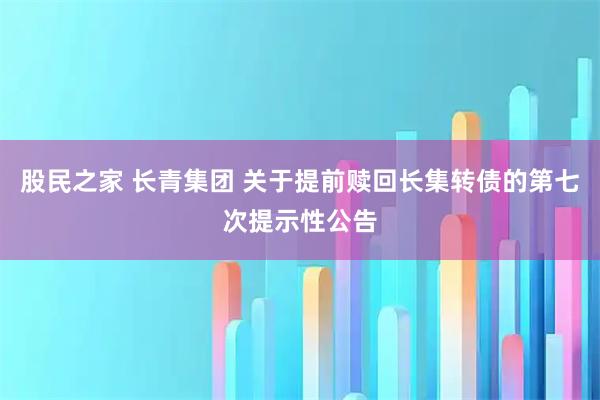 股民之家 长青集团 关于提前赎回长集转债的第七次提示性公告