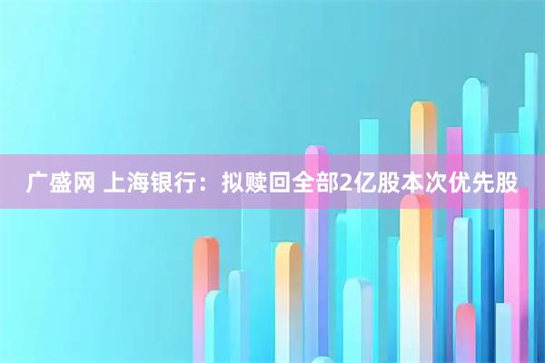 广盛网 上海银行：拟赎回全部2亿股本次优先股