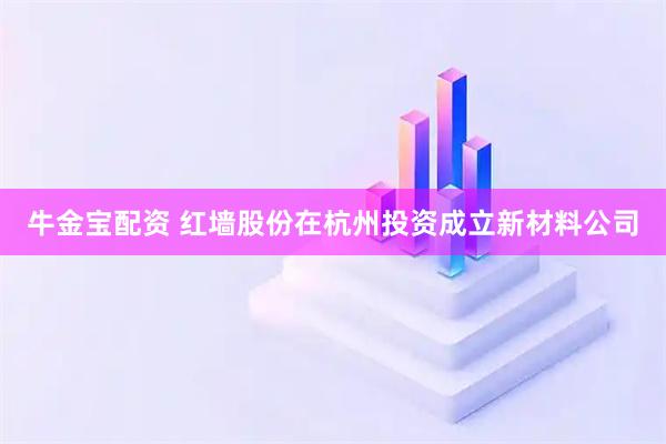 牛金宝配资 红墙股份在杭州投资成立新材料公司