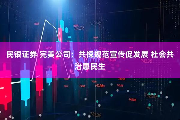 民银证券 完美公司：共探规范宣传促发展 社会共治惠民生