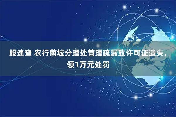 股速查 农行荫城分理处管理疏漏致许可证遗失，领1万元处罚