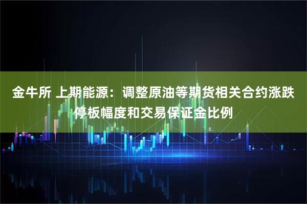 金牛所 上期能源：调整原油等期货相关合约涨跌停板幅度和交易保证金比例