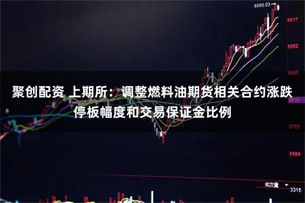 聚创配资 上期所：调整燃料油期货相关合约涨跌停板幅度和交易保证金比例