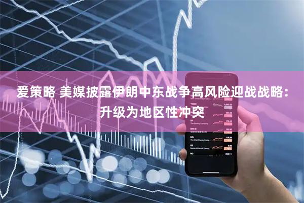 爱策略 美媒披露伊朗中东战争高风险迎战战略：升级为地区性冲突