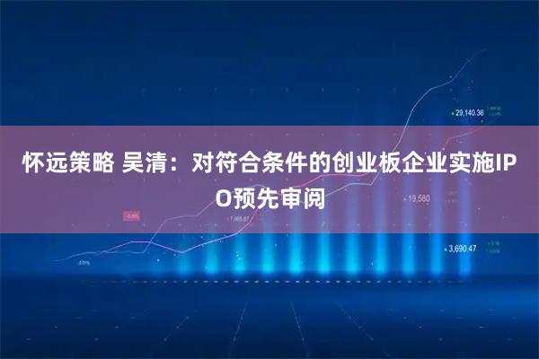 怀远策略 吴清：对符合条件的创业板企业实施IPO预先审阅