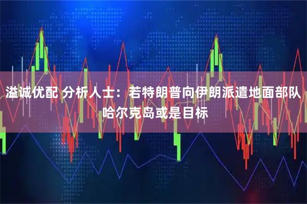 溢诚优配 分析人士：若特朗普向伊朗派遣地面部队 哈尔克岛或是目标
