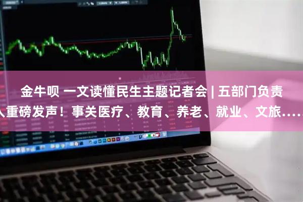 金牛呗 一文读懂民生主题记者会 | 五部门负责人重磅发声！事关医疗、教育、养老、就业、文旅……