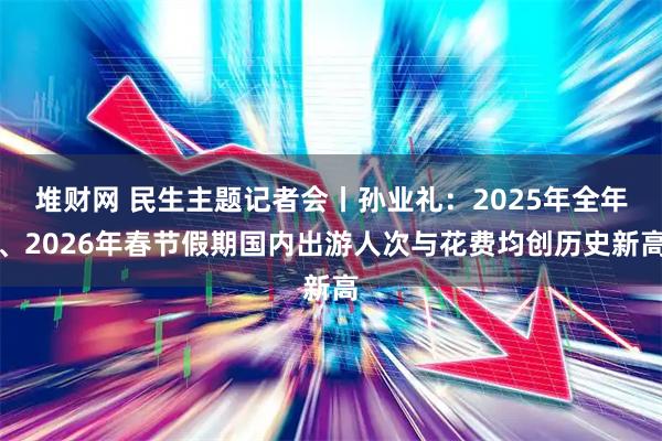 堆财网 民生主题记者会丨孙业礼：2025年全年、2026年春节假期国内出游人次与花费均创历史新高