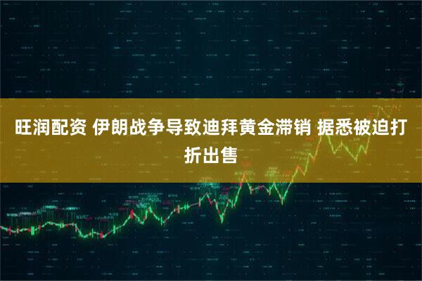 旺润配资 伊朗战争导致迪拜黄金滞销 据悉被迫打折出售