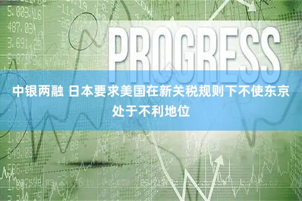 中银两融 日本要求美国在新关税规则下不使东京处于不利地位