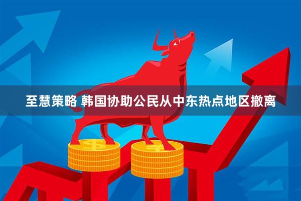 至慧策略 韩国协助公民从中东热点地区撤离