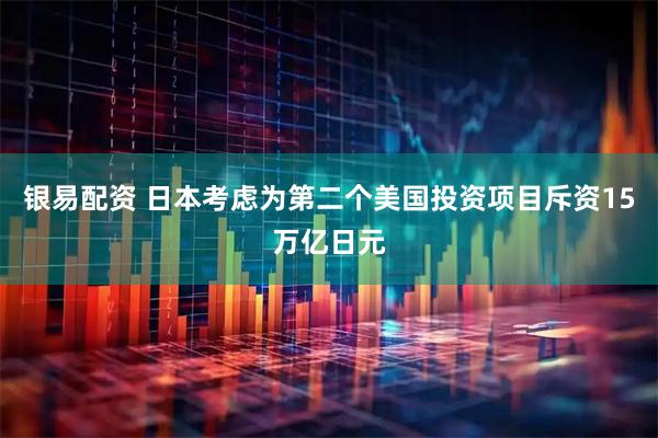 银易配资 日本考虑为第二个美国投资项目斥资15万亿日元