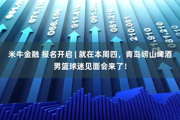 米牛金融 报名开启 | 就在本周四，青岛崂山啤酒男篮球迷见面会来了！