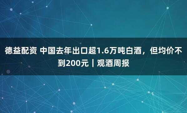 德益配资 中国去年出口超1.6万吨白酒，但均价不到200元｜观酒周报