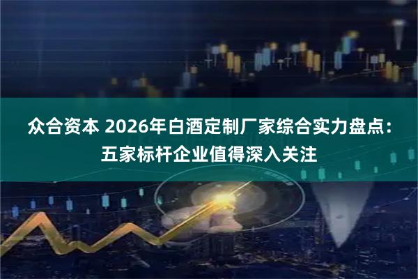 众合资本 2026年白酒定制厂家综合实力盘点：五家标杆企业值得深入关注