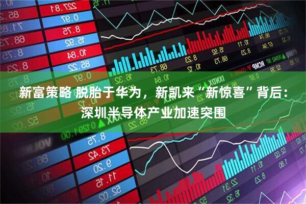 新富策略 脱胎于华为，新凯来“新惊喜”背后：深圳半导体产业加速突围