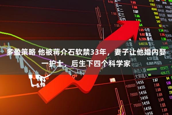 多盈策略 他被蒋介石软禁33年，妻子让他婚内娶一护士，后生下四个科学家
