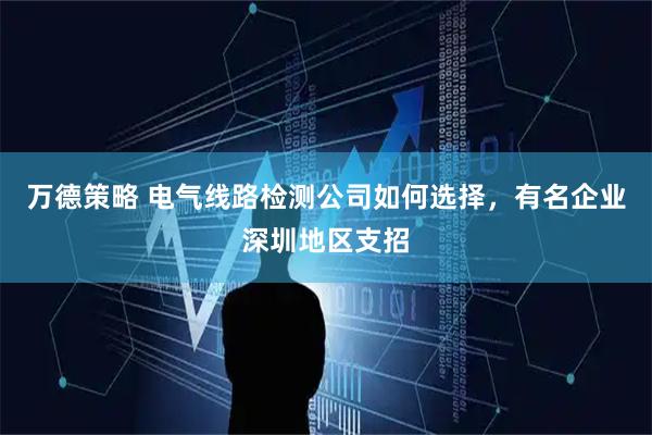 万德策略 电气线路检测公司如何选择，有名企业深圳地区支招