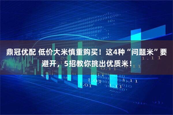 鼎冠优配 低价大米慎重购买！这4种“问题米”要避开，5招教你挑出优质米！
