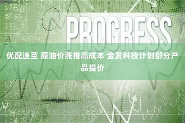 优配速至 原油价涨推高成本 金发科技计划部分产品提价