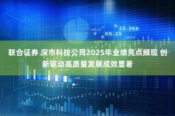 联合证券 深市科技公司2025年业绩亮点频现 创新驱动高质量发展成效显著
