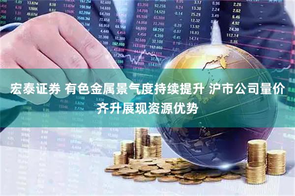 宏泰证券 有色金属景气度持续提升 沪市公司量价齐升展现资源优势