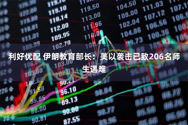 利好优配 伊朗教育部长：美以袭击已致206名师生遇难