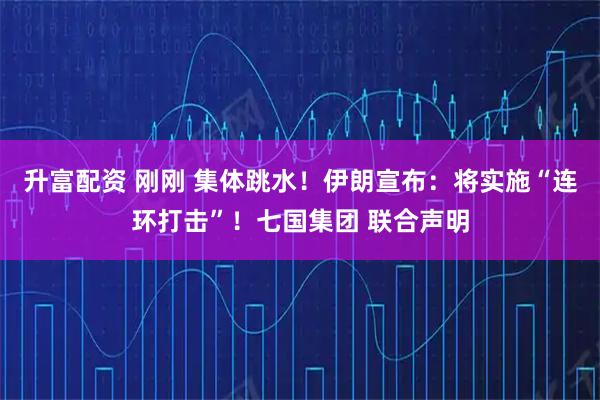 升富配资 刚刚 集体跳水！伊朗宣布：将实施“连环打击”！七国集团 联合声明