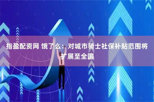 指盈配资网 饿了么：对城市骑士社保补贴范围将扩展至全国